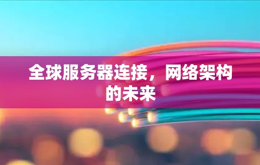 全球服务器连接,网络架构的未来 全球服务器连接,网络架构的未来