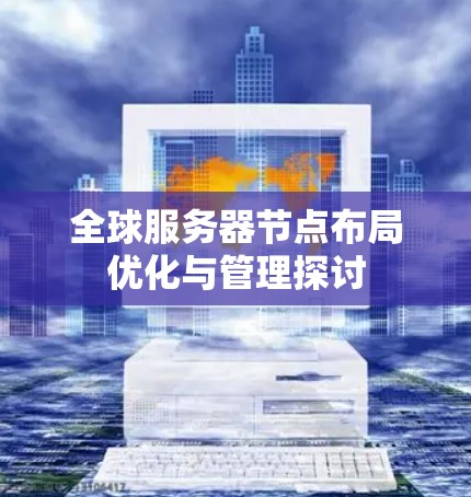 全球服务器节点布局优化与管理探讨 全球服务器节点布局优化与管理探讨