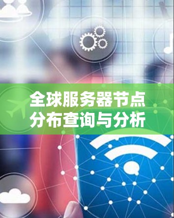 全球服务器节点分布查询与分析 全球服务器节点分布查询与分析