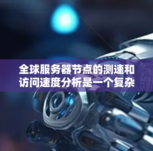 全球服务器节点的测速和访问速度分析是一个复杂但重要的网络研究课题,涉及多个技术和网络因素。以下是对这一分析的详细分步说明