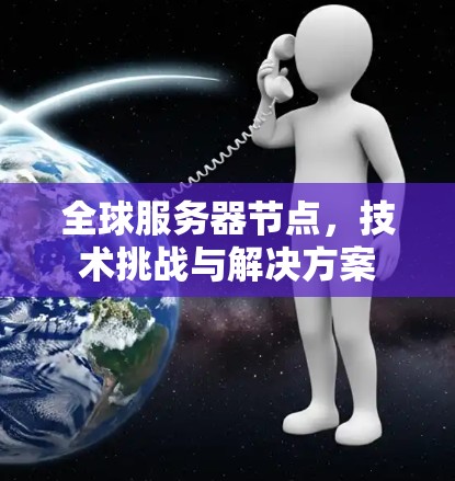 全球服务器节点,技术挑战与解决方案 全球服务器节点,技术挑战与解决方案