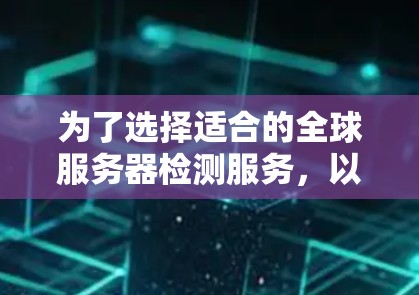 为了选择适合的全球服务器检测服务，以下是一个有条理的解决方案