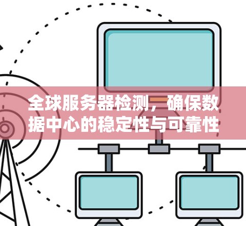 全球服务器检测,确保数据中心的稳定性与可靠性 全球服务器检测,确保数据中心的稳定性与可靠性