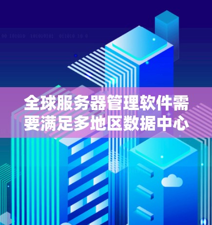 全球服务器管理软件需要满足多地区数据中心的管理需求,以下是一些关键特性和功能建议