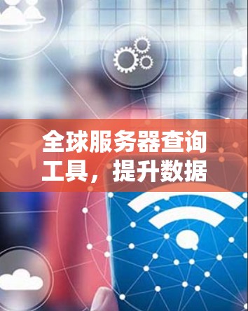 全球服务器查询工具,提升数据中心管理效率 全球服务器查询工具,提升数据中心管理效率