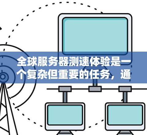 全球服务器测速体验是一个复杂但重要的任务,通常用于评估不同云服务提供商(CSPs)网络基础设施(网络带宽、延迟)或应用程序的性能表现。以下是一些关键点和建议,帮助你更好地理解和实施全球服务器测速