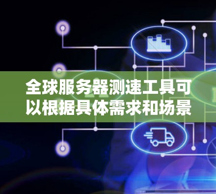 全球服务器测速工具可以根据具体需求和场景选择,以下是几种适合不同需求的工具推荐 全球服务器测速工具可以根据具体需求和场景选择,以下是几种适合不同需求的工具推荐