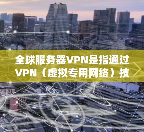 全球服务器VPN是指通过VPN（虚拟专用网络）技术连接到全球范围内的服务器，从而实现跨国访问网络资源、保护隐私或绕过地理限制的服务。以下是关于全球服务器VPN的一些关键点