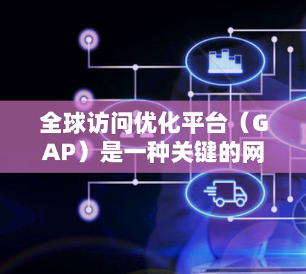 全球访问优化平台(GAP)是一种关键的网络解决方案,帮助企业在全球化环境下高效、安全地管理和优化数据中心。以下是对GAP的详细分析和总结