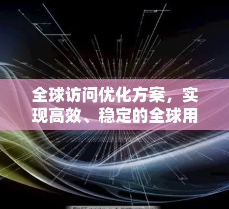 全球访问优化方案,实现高效、稳定的全球用户访问 全球访问优化方案,实现高效、稳定的全球用户访问