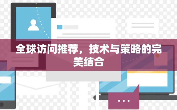 全球访问推荐,技术与策略的完美结合 全球访问推荐,技术与策略的完美结合