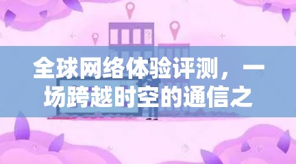 全球网络体验评测，一场跨越时空的通信之旅
