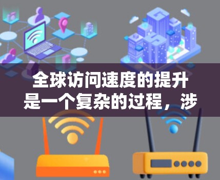 全球访问速度的提升是一个复杂的过程,涉及多个因素的协同作用。以下是对这一现象的详细分析 全球访问速度的提升是一个复杂的过程,涉及多个因素的协同作用。以下是对这一现象的详细分析