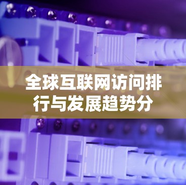 全球互联网访问排行与发展趋势分析 全球互联网访问排行与发展趋势分析