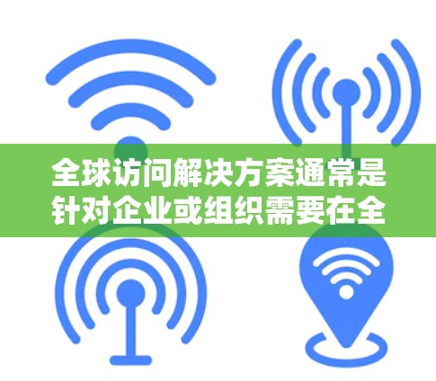 全球访问解决方案通常是针对企业或组织需要在全球范围内提供访问服务、保护数据安全或实现资源共享的场景。以下是一些常见的全球访问解决方案的关键要素和技术