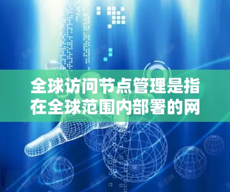 全球访问节点管理是指在全球范围内部署的网络节点,用于优化数据传输和服务访问,提升用户体验。以下是对全球访问节点管理的详细分析和总结