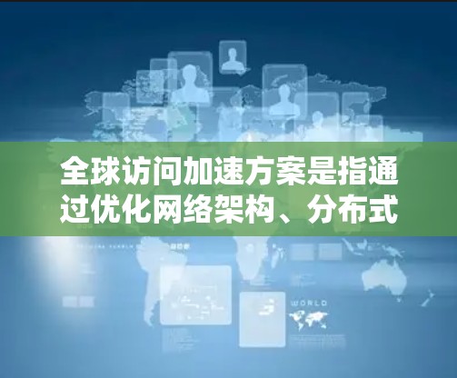 全球访问加速方案是指通过优化网络架构、分布式数据部署和智能缓存等技术,来提升用户从任何地方访问服务的速度和体验。以下是一些常见的全球访问加速方案的关键组成部分和实施步骤 全球访问加速方案是指通过优化网络架构、分布式数据部署和智能缓存等技术,来提升用户从任何地方访问服务的速度和体验。以下是一些常见的全球访问加速方案的关键组成部分和实施步骤