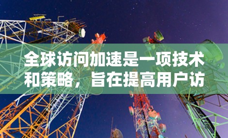 全球访问加速是一项技术和策略,旨在提高用户访问网站、应用程序和其他在线资源的速度,无论他们在哪里。以下是一些关键点 全球访问加速是一项技术和策略,旨在提高用户访问网站、应用程序和其他在线资源的速度,无论他们在哪里。以下是一些关键点