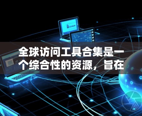 全球访问工具合集是一个综合性的资源,旨在帮助用户访问不同国家和地区的互联网资源。以下是对这些工具的分类和推荐,供用户根据需求选择
