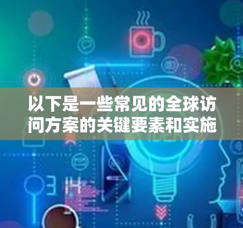 以下是一些常见的全球访问方案的关键要素和实施步骤 以下是一些常见的全球访问方案的关键要素和实施步骤