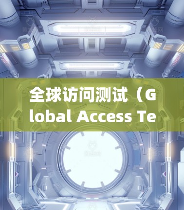全球访问测试(Global Access Testing)是确保某个系统或应用能够在全球范围内正常运行、稳定可靠的重要过程。以下是关于全球访问测试的详细指南