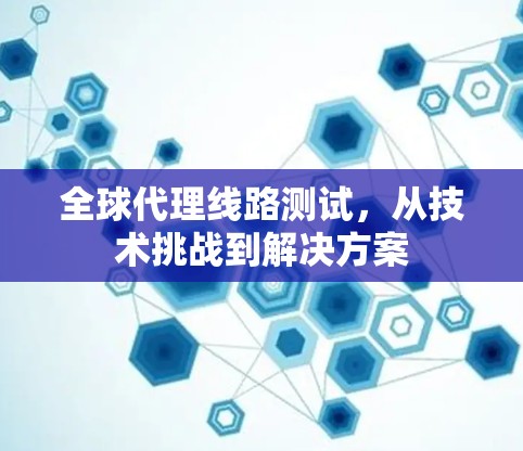 全球代理线路测试,从技术挑战到解决方案 全球代理线路测试,从技术挑战到解决方案