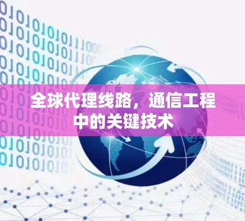 全球代理线路,通信工程中的关键技术 全球代理线路,通信工程中的关键技术