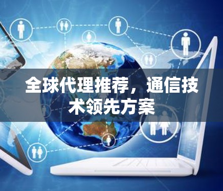 全球代理推荐,通信技术领先方案 全球代理推荐,通信技术领先方案
