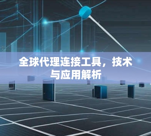 全球代理连接工具,技术与应用解析 全球代理连接工具,技术与应用解析