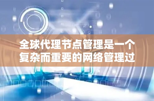 全球代理节点管理是一个复杂而重要的网络管理过程,涉及多个方面的考虑和策略。以下是对全球代理节点管理的详细分析和总结