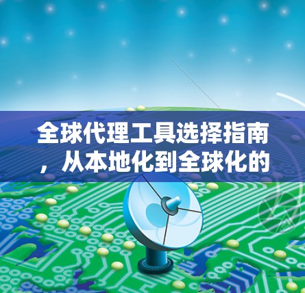 全球代理工具选择指南,从本地化到全球化的最佳实践 全球代理工具选择指南,从本地化到全球化的最佳实践