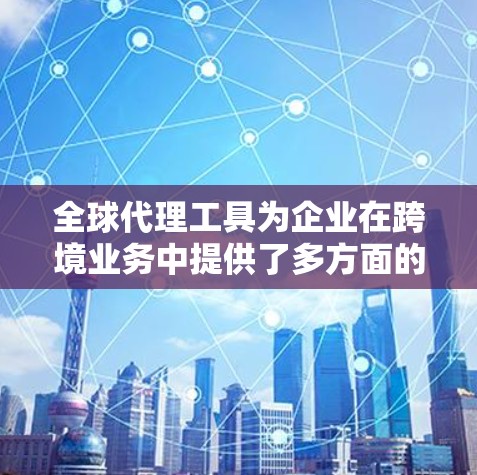 全球代理工具为企业在跨境业务中提供了多方面的支持，帮助它们在国际市场中扩展业务、管理运营和确保合规。以下是对全球代理工具的详细分析，分为工作原理、使用场景、优缺点和挑战几个部分