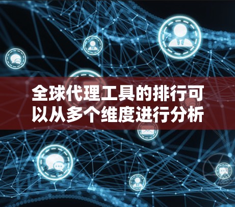 全球代理工具的排行可以从多个维度进行分析，以下是对这些工具的详细总结和建议