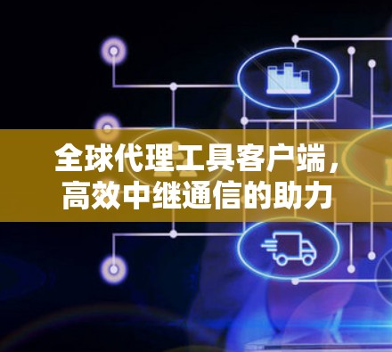 全球代理工具客户端,高效中继通信的助力