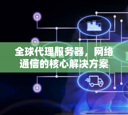 全球代理服务器,网络通信的核心解决方案 全球代理服务器,网络通信的核心解决方案