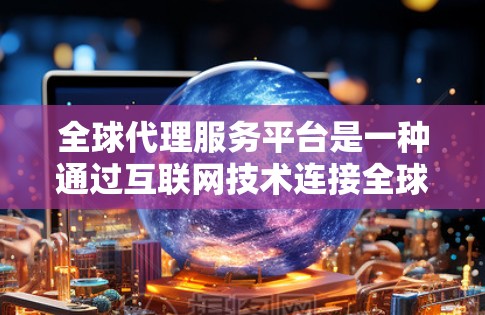 全球代理服务平台是一种通过互联网技术连接全球供应链各环节的平台,旨在简化跨境贸易流程,降低成本,提高效率。以下是关于全球代理服务平台的一些关键信息 全球代理服务平台是一种通过互联网技术连接全球供应链各环节的平台,旨在简化跨境贸易流程,降低成本,提高效率。以下是关于全球代理服务平台的一些关键信息