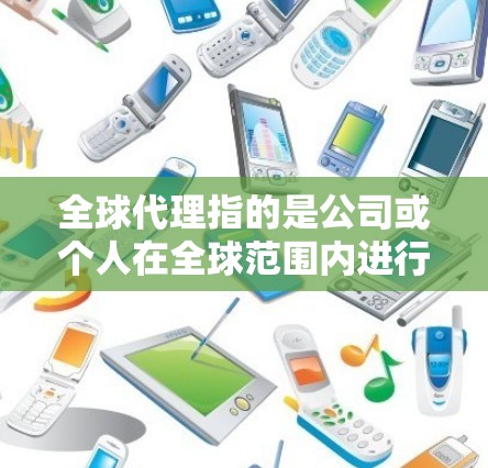 全球代理指的是公司或个人在全球范围内进行代理业务的行为,通常涉及跨国贸易、市场拓展、渠道管理以及风险控制等多个方面。以下是一些关键点,帮助你更好地理解全球代理 全球代理指的是公司或个人在全球范围内进行代理业务的行为,通常涉及跨国贸易、市场拓展、渠道管理以及风险控制等多个方面。以下是一些关键点,帮助你更好地理解全球代理