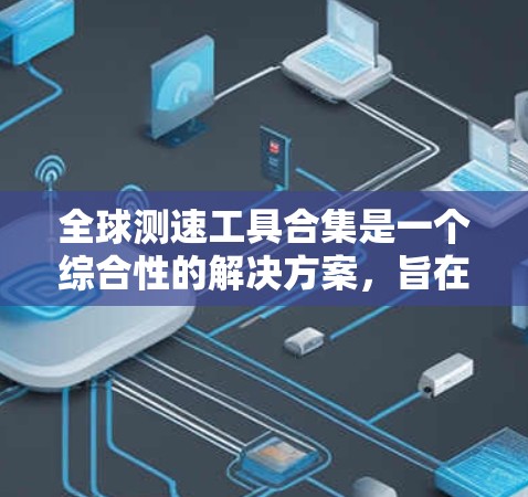 全球测速工具合集是一个综合性的解决方案,旨在满足不同需求的用户。以下是根据不同需求分类的测速工具清单 全球测速工具合集是一个综合性的解决方案,旨在满足不同需求的用户。以下是根据不同需求分类的测速工具清单