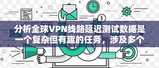 分析全球VPN线路延迟测试数据是一个复杂但有趣的任务,涉及多个步骤和考虑因素。以下是对这一分析过程的总结和建议 分析全球VPN线路延迟测试数据是一个复杂但有趣的任务,涉及多个步骤和考虑因素。以下是对这一分析过程的总结和建议
