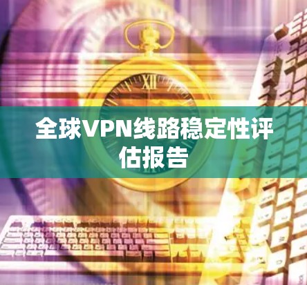 全球VPN线路稳定性评估报告