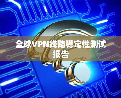 全球VPN线路稳定性测试报告