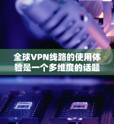 全球VPN线路的使用体验是一个多维度的话题,涵盖了从安装和配置到实际使用的各个方面。以下是一个综合性的分析,帮助你更好地理解全球VPN线路的使用体验 全球VPN线路的使用体验是一个多维度的话题,涵盖了从安装和配置到实际使用的各个方面。以下是一个综合性的分析,帮助你更好地理解全球VPN线路的使用体验
