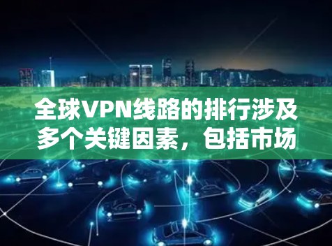 全球VPN线路的排行涉及多个关键因素，包括市场占有率、用户评价、安全性、速度、价格和多设备支持等。以下是对主要VPN服务提供商的分析和排行