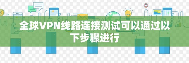 全球VPN线路连接测试可以通过以下步骤进行 全球VPN线路连接测试可以通过以下步骤进行