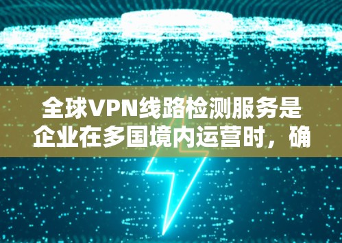 全球VPN线路检测服务是企业在多国境内运营时,确保其VPN连接安全的重要工具。以下是对该服务的详细分析和总结 全球VPN线路检测服务是企业在多国境内运营时,确保其VPN连接安全的重要工具。以下是对该服务的详细分析和总结