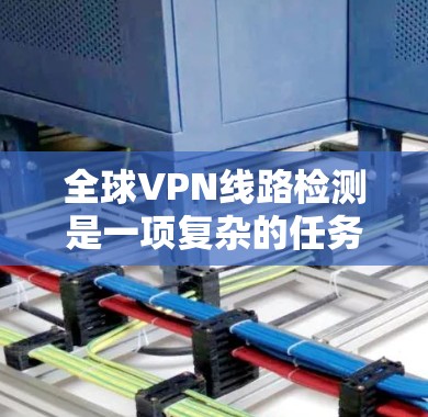 全球VPN线路检测是一项复杂的任务，涉及到网络安全、连接质量、数据隐私以及跨国法律等多个方面。以下是一些可能的方法和步骤，帮助你检测全球范围内的VPN线路