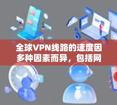全球VPN线路的速度因多种因素而异,包括网络基础设施、服务器位置、网络带宽、网络环境以及运营商政策等。以下是一些关于全球VPN线路测速的常见排名和分析,供参考