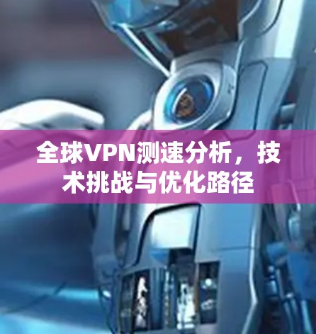全球VPN测速分析,技术挑战与优化路径 全球VPN测速分析,技术挑战与优化路径