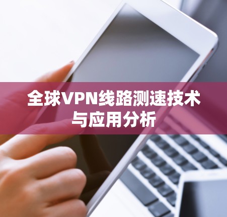 全球VPN线路测速技术与应用分析 全球VPN线路测速技术与应用分析