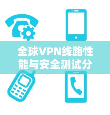 全球VPN线路性能与安全测试分析